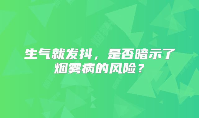 生气就发抖，是否暗示了烟雾病的风险？