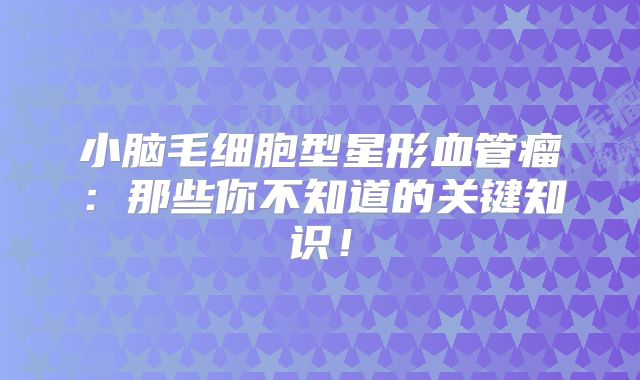 小脑毛细胞型星形血管瘤：那些你不知道的关键知识！
