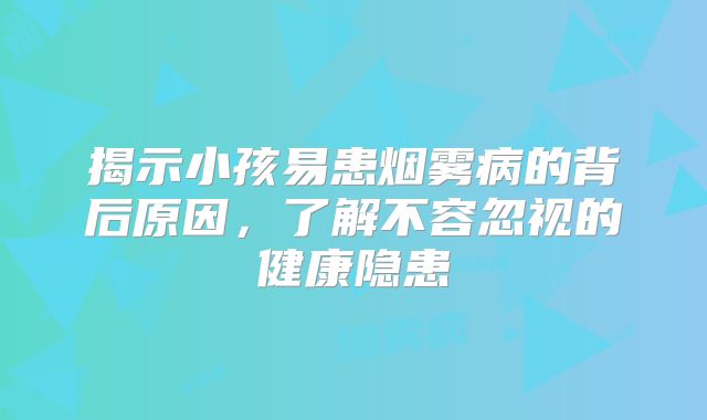 揭示小孩易患烟雾病的背后原因，了解不容忽视的健康隐患