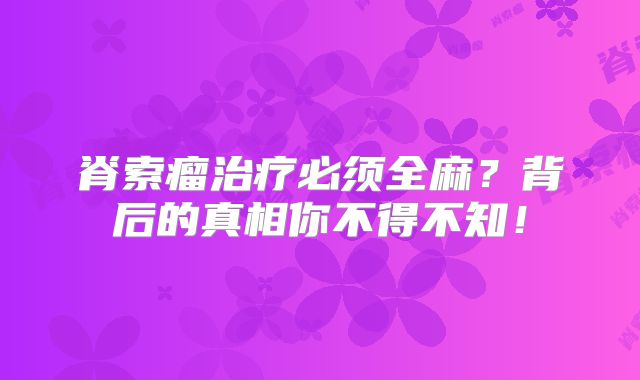 脊索瘤治疗必须全麻？背后的真相你不得不知！
