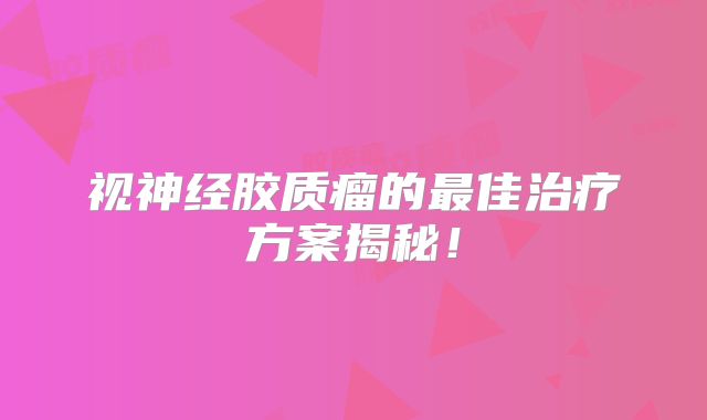 视神经胶质瘤的最佳治疗方案揭秘！