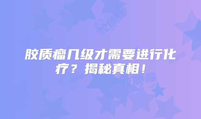 胶质瘤几级才需要进行化疗？揭秘真相！
