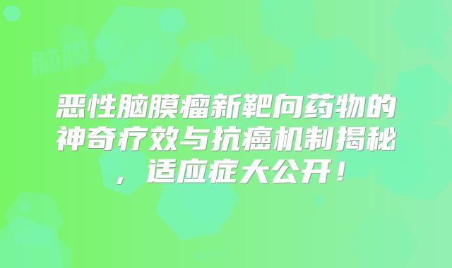 恶性脑膜瘤新靶向药物的神奇疗效与抗癌机制揭秘，适应症大公开！