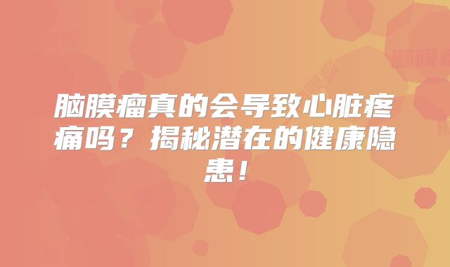 脑膜瘤真的会导致心脏疼痛吗？揭秘潜在的健康隐患！