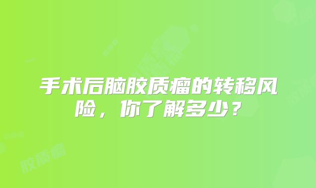 手术后脑胶质瘤的转移风险，你了解多少？