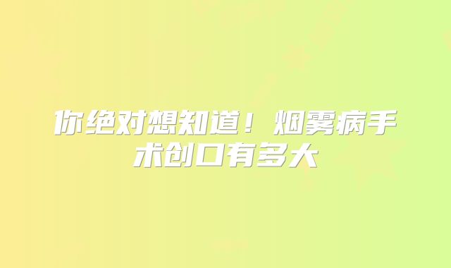 你绝对想知道！烟雾病手术创口有多大