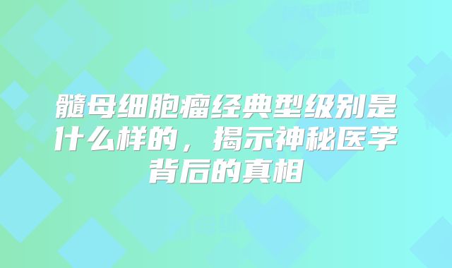 髓母细胞瘤经典型级别是什么样的，揭示神秘医学背后的真相