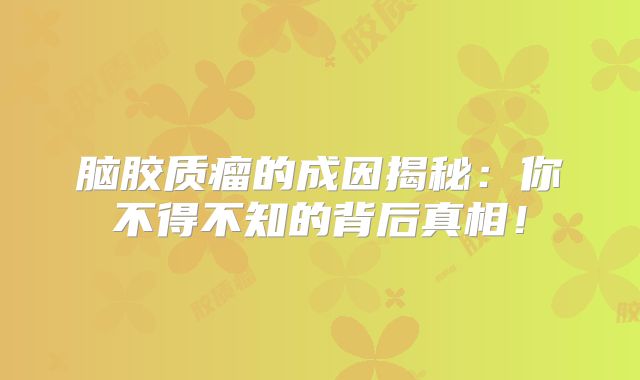 脑胶质瘤的成因揭秘：你不得不知的背后真相！