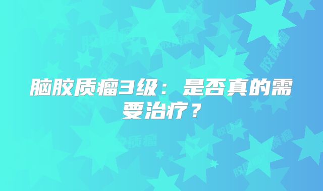 脑胶质瘤3级：是否真的需要治疗？