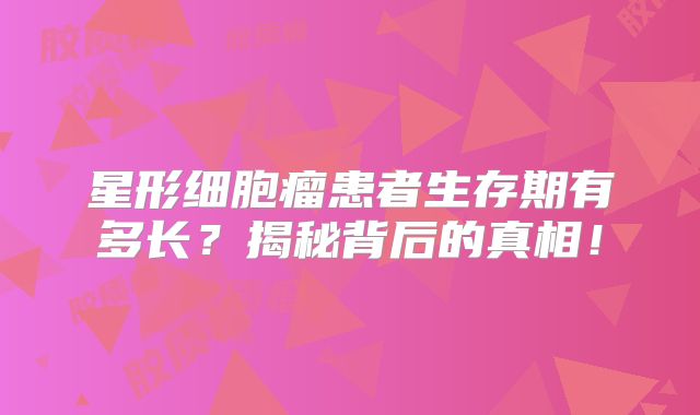 星形细胞瘤患者生存期有多长？揭秘背后的真相！