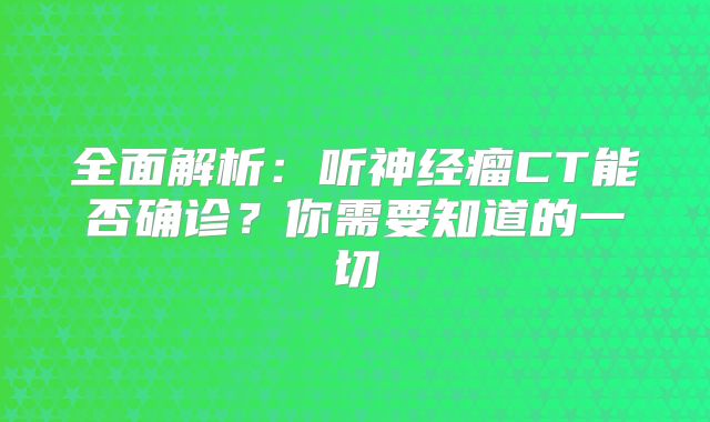 全面解析：听神经瘤CT能否确诊？你需要知道的一切