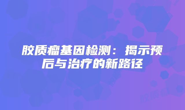 胶质瘤基因检测：揭示预后与治疗的新路径