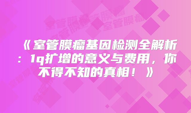 《室管膜瘤基因检测全解析：1q扩增的意义与费用，你不得不知的真相！》