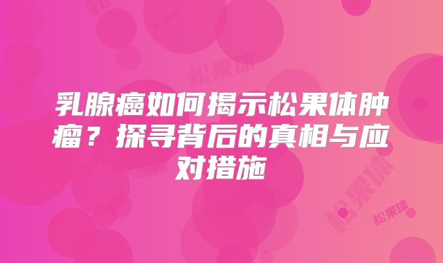 乳腺癌如何揭示松果体肿瘤？探寻背后的真相与应对措施