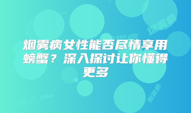 烟雾病女性能否尽情享用螃蟹？深入探讨让你懂得更多