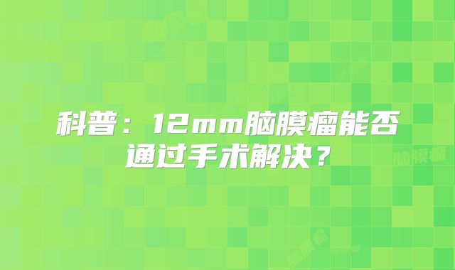 科普：12mm脑膜瘤能否通过手术解决？