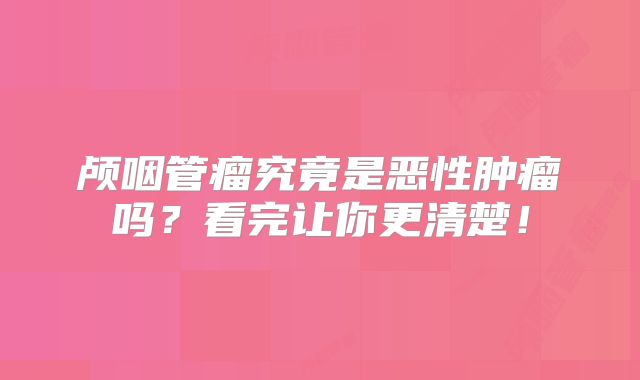 颅咽管瘤究竟是恶性肿瘤吗？看完让你更清楚！