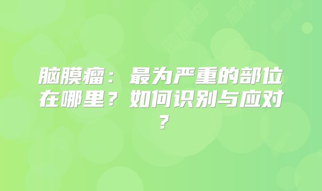脑膜瘤：最为严重的部位在哪里？如何识别与应对？