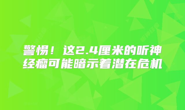 警惕！这2.4厘米的听神经瘤可能暗示着潜在危机