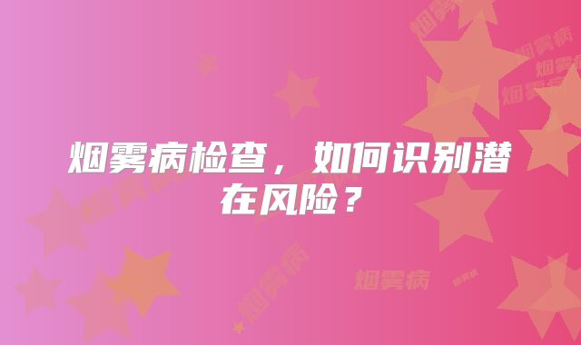 烟雾病检查，如何识别潜在风险？