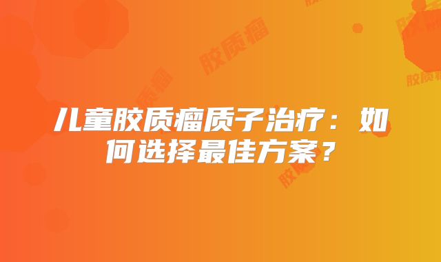 儿童胶质瘤质子治疗：如何选择最佳方案？