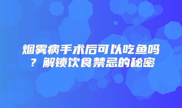 烟雾病手术后可以吃鱼吗？解锁饮食禁忌的秘密