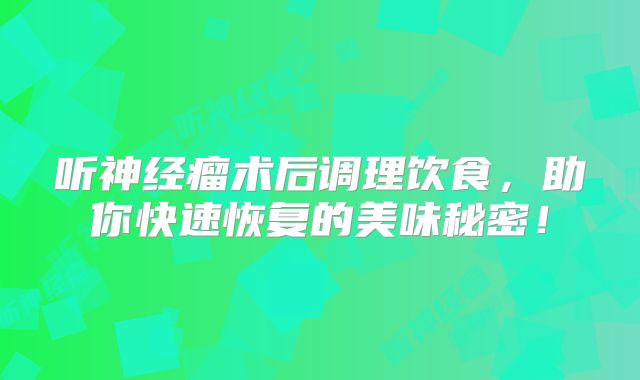 听神经瘤术后调理饮食，助你快速恢复的美味秘密！