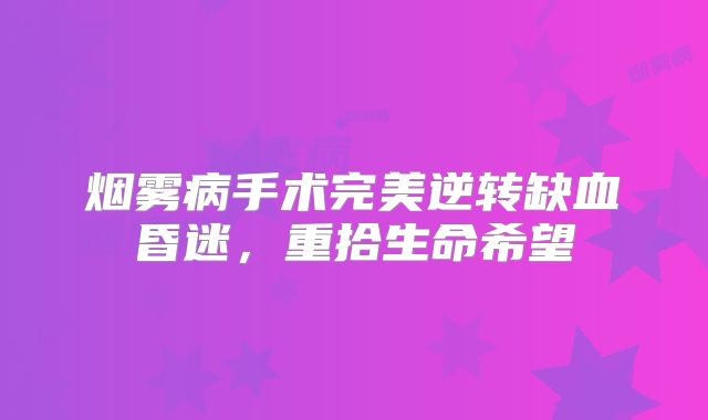 烟雾病手术完美逆转缺血昏迷，重拾生命希望