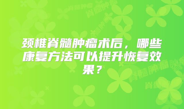 颈椎脊髓肿瘤术后，哪些康复方法可以提升恢复效果？