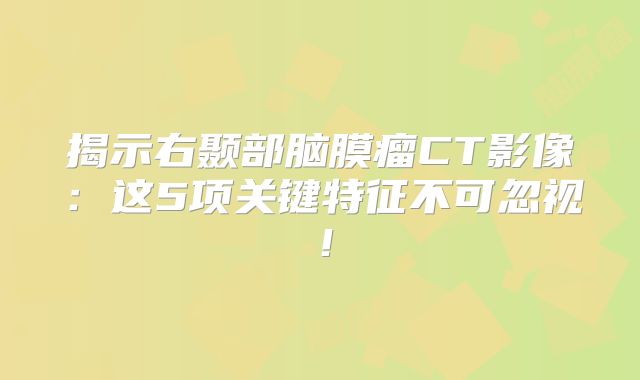揭示右颞部脑膜瘤CT影像：这5项关键特征不可忽视！