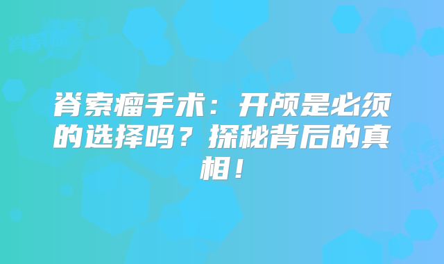 脊索瘤手术：开颅是必须的选择吗？探秘背后的真相！