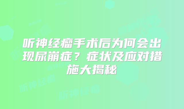 听神经瘤手术后为何会出现尿崩症？症状及应对措施大揭秘