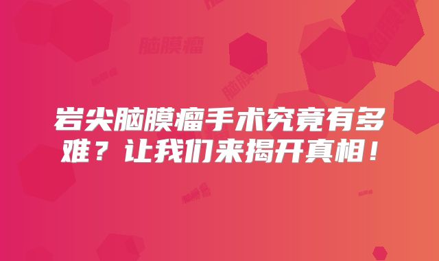岩尖脑膜瘤手术究竟有多难？让我们来揭开真相！