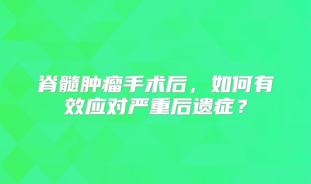 脊髓肿瘤手术后，如何有效应对严重后遗症？