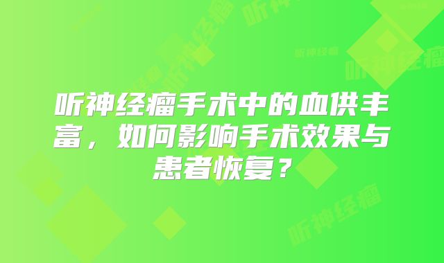 听神经瘤手术中的血供丰富，如何影响手术效果与患者恢复？