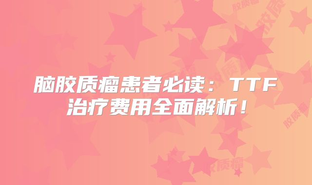 脑胶质瘤患者必读：TTF治疗费用全面解析！