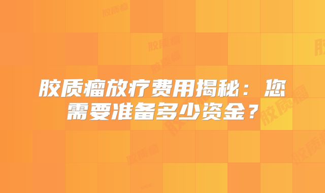 胶质瘤放疗费用揭秘：您需要准备多少资金？