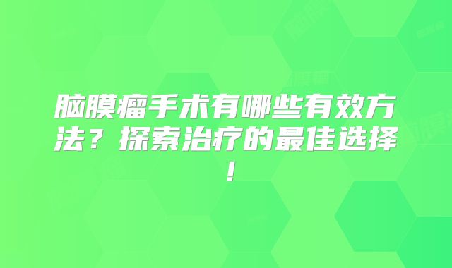 脑膜瘤手术有哪些有效方法？探索治疗的最佳选择！