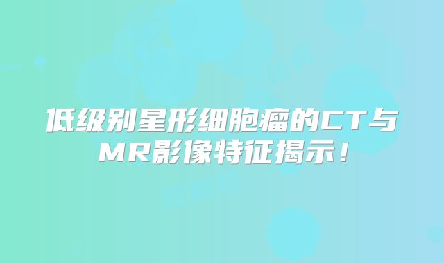 低级别星形细胞瘤的CT与MR影像特征揭示！