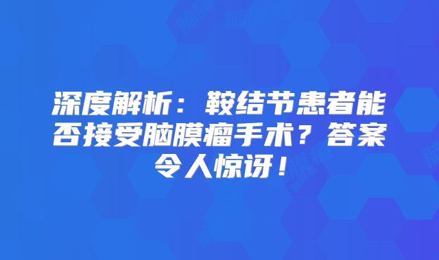 深度解析：鞍结节患者能否接受脑膜瘤手术？答案令人惊讶！
