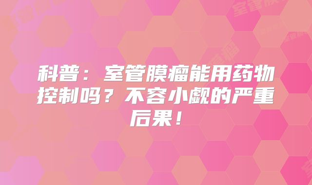 科普：室管膜瘤能用药物控制吗？不容小觑的严重后果！