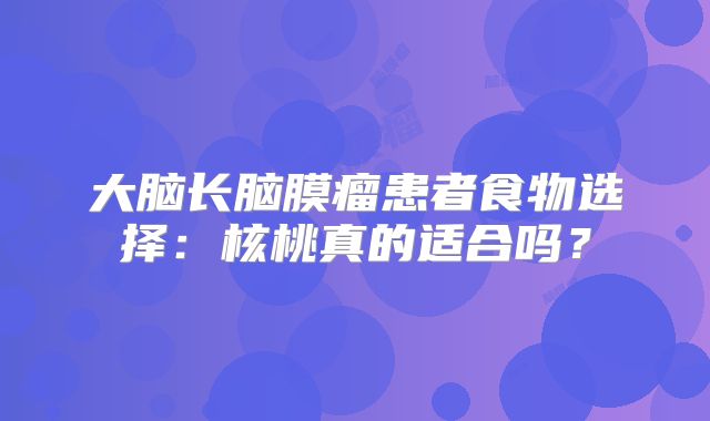 大脑长脑膜瘤患者食物选择：核桃真的适合吗？