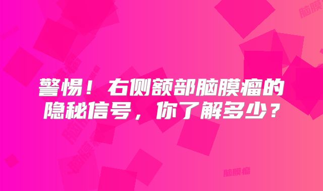 警惕！右侧额部脑膜瘤的隐秘信号，你了解多少？