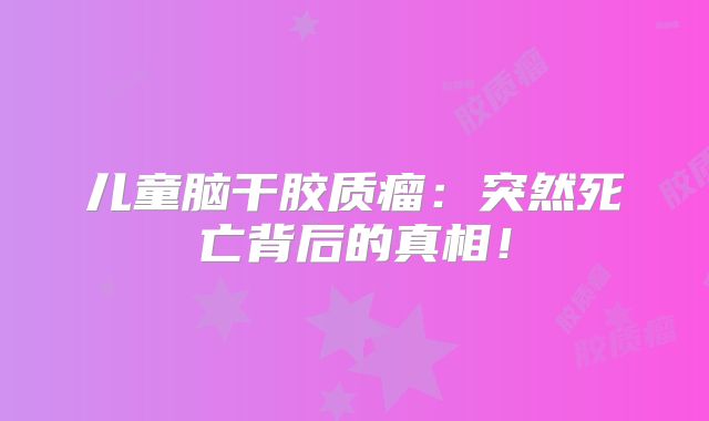 儿童脑干胶质瘤：突然死亡背后的真相！