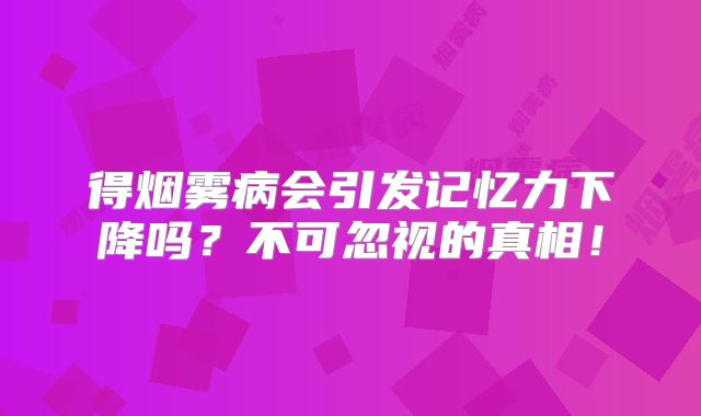 得烟雾病会引发记忆力下降吗？不可忽视的真相！