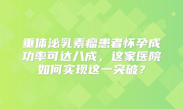 垂体泌乳素瘤患者怀孕成功率可达八成，这家医院如何实现这一突破？