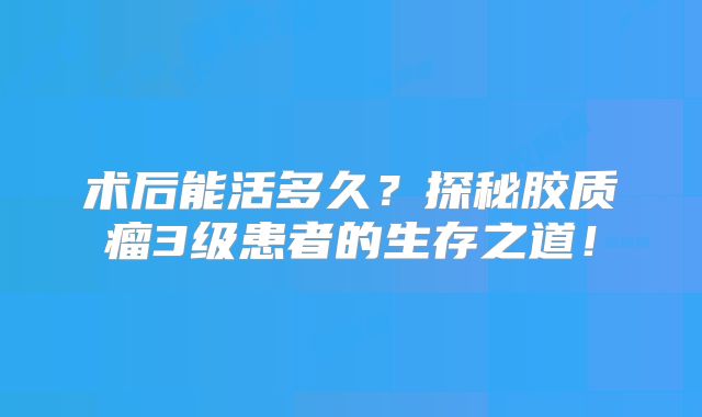 术后能活多久？探秘胶质瘤3级患者的生存之道！