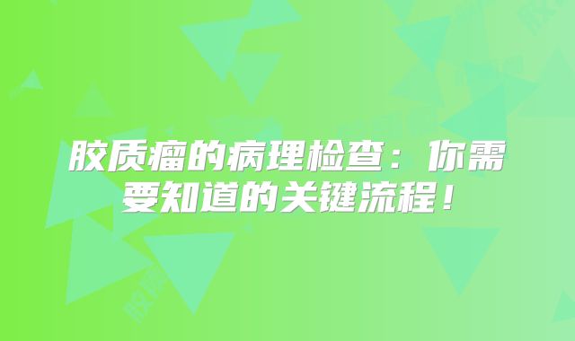 胶质瘤的病理检查：你需要知道的关键流程！