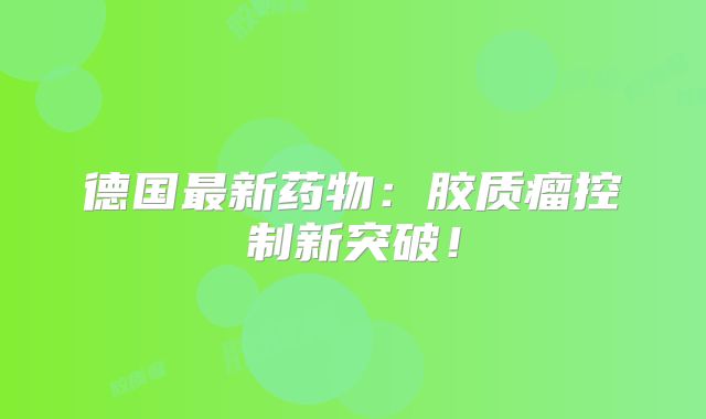德国最新药物：胶质瘤控制新突破！