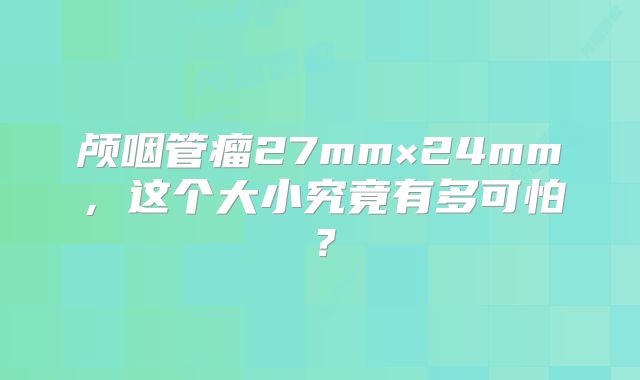 颅咽管瘤27mm×24mm，这个大小究竟有多可怕？